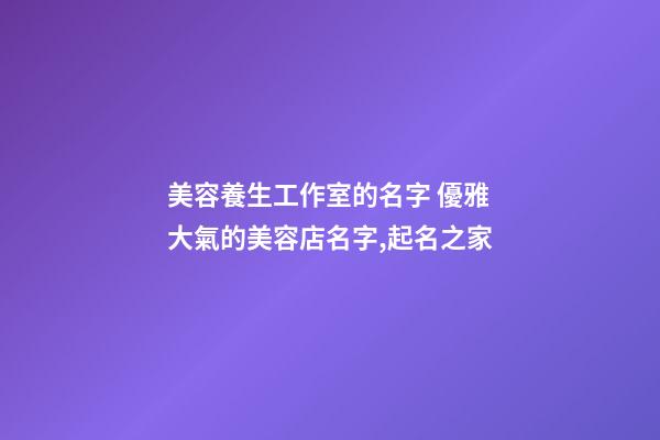 美容養生工作室的名字 優雅大氣的美容店名字,起名之家-第1張-店鋪起名-玄機派